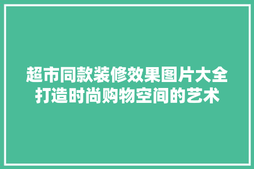 超市同款装修效果图片大全打造时尚购物空间的艺术
