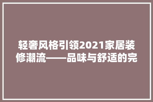 轻奢风格引领2021家居装修潮流——品味与舒适的完美融合
