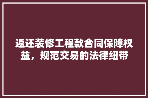 返还装修工程款合同保障权益，规范交易的法律纽带