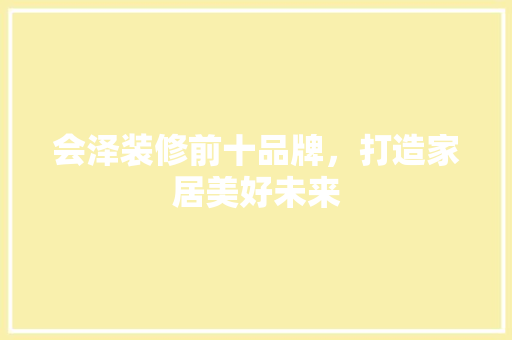 会泽装修前十品牌，打造家居美好未来  第1张