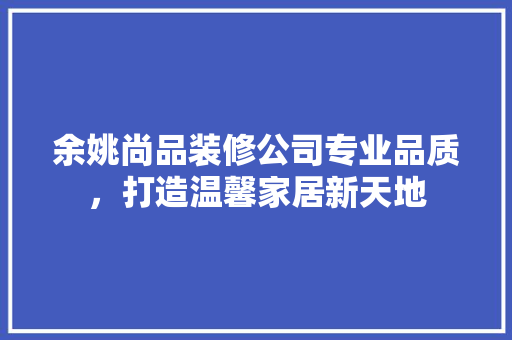 余姚尚品装修公司专业品质，打造温馨家居新天地