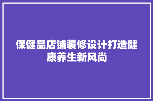 保健品店铺装修设计打造健康养生新风尚  第1张
