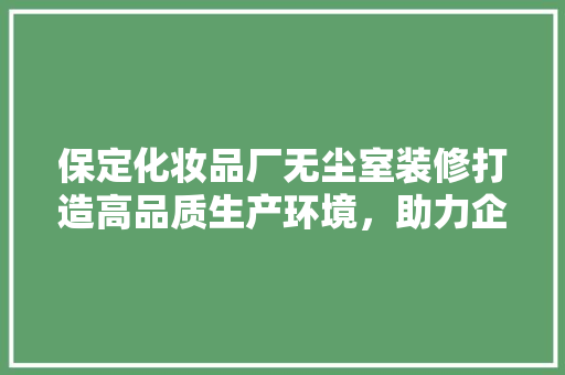 保定化妆品厂无尘室装修打造高品质生产环境，助力企业可持续发展