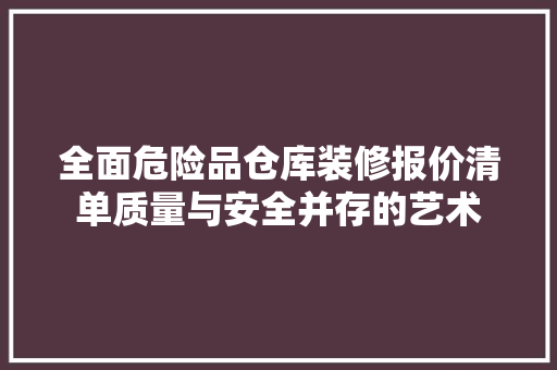 全面危险品仓库装修报价清单质量与安全并存的艺术