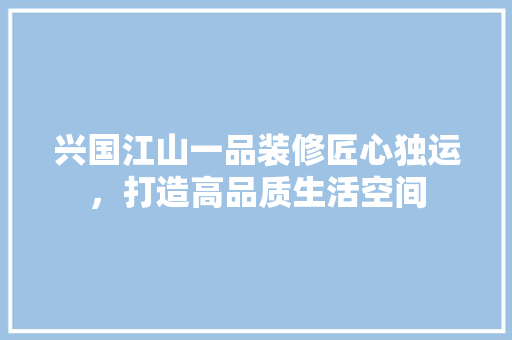 兴国江山一品装修匠心独运，打造高品质生活空间  第1张