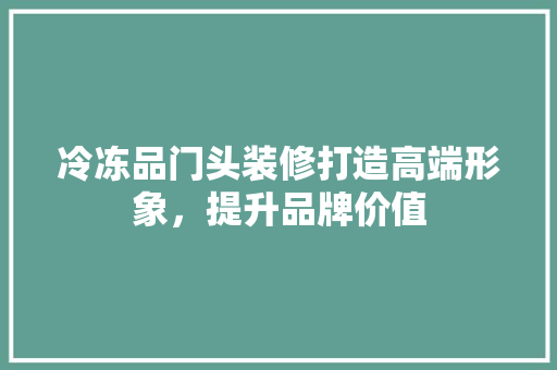 冷冻品门头装修打造高端形象，提升品牌价值  第1张