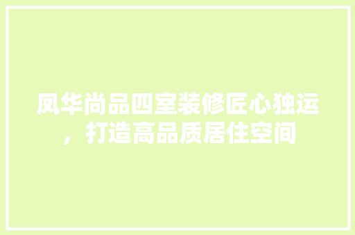 凤华尚品四室装修匠心独运，打造高品质居住空间