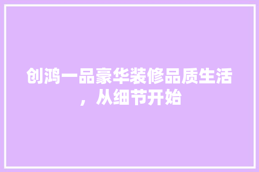 创鸿一品豪华装修品质生活，从细节开始