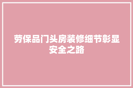 劳保品门头房装修细节彰显安全之路  第1张