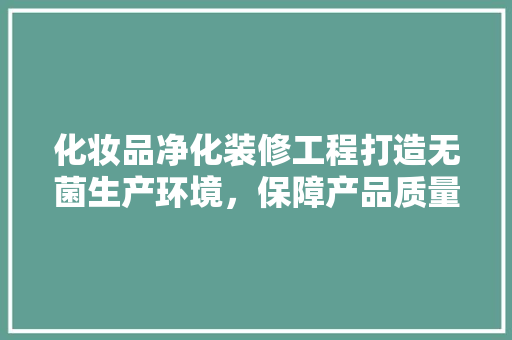 化妆品净化装修工程打造无菌生产环境，保障产品质量