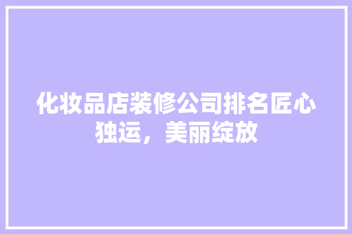 化妆品店装修公司排名匠心独运，美丽绽放