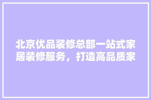 北京优品装修总部一站式家居装修服务，打造高品质家居生活  第1张