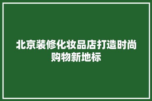 北京装修化妆品店打造时尚购物新地标