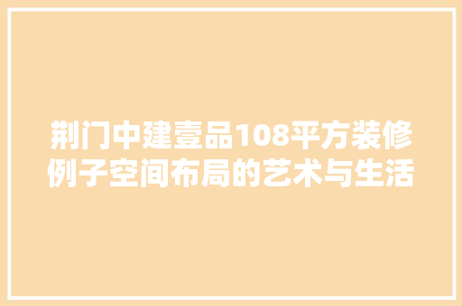 荆门中建壹品108平方装修例子空间布局的艺术与生活美学