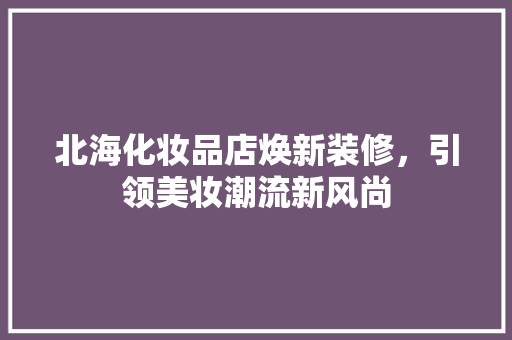 北海化妆品店焕新装修，引领美妆潮流新风尚  第1张