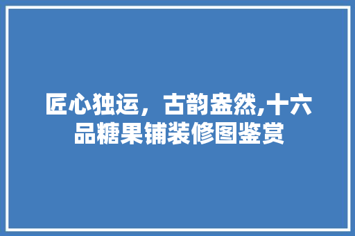 匠心独运，古韵盎然,十六品糖果铺装修图鉴赏