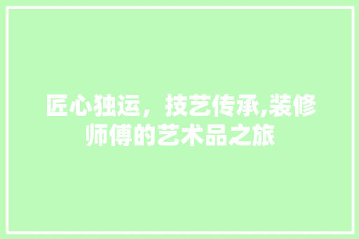匠心独运，技艺传承,装修师傅的艺术品之旅  第1张
