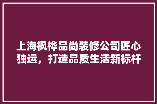 上海枫桦品尚装修公司匠心独运，打造品质生活新标杆