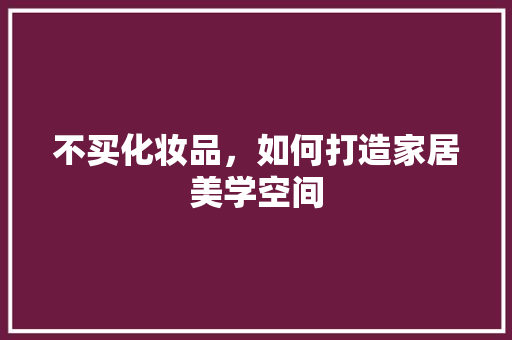 不买化妆品，如何打造家居美学空间