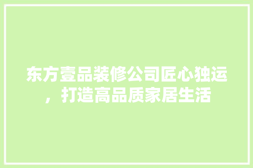 东方壹品装修公司匠心独运，打造高品质家居生活  第1张