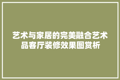 艺术与家居的完美融合艺术品客厅装修效果图赏析