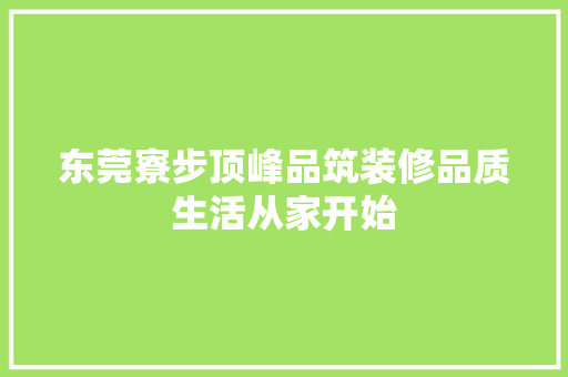 东莞寮步顶峰品筑装修品质生活从家开始  第1张