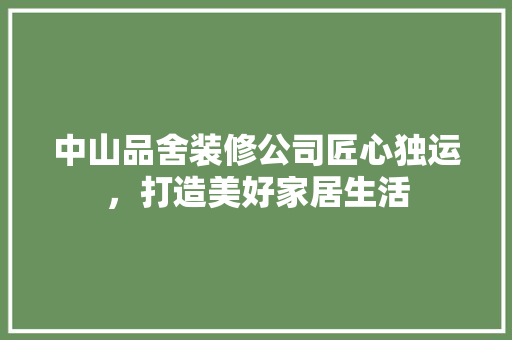 中山品舍装修公司匠心独运，打造美好家居生活