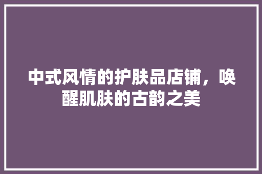 中式风情的护肤品店铺，唤醒肌肤的古韵之美  第1张