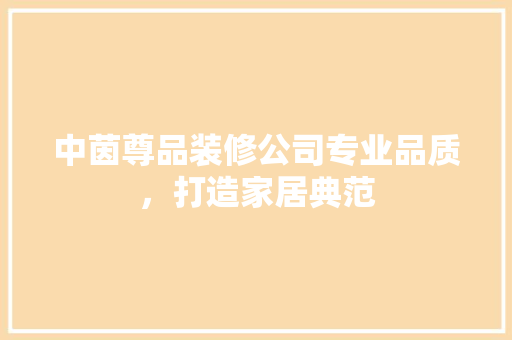 中茵尊品装修公司专业品质，打造家居典范  第1张