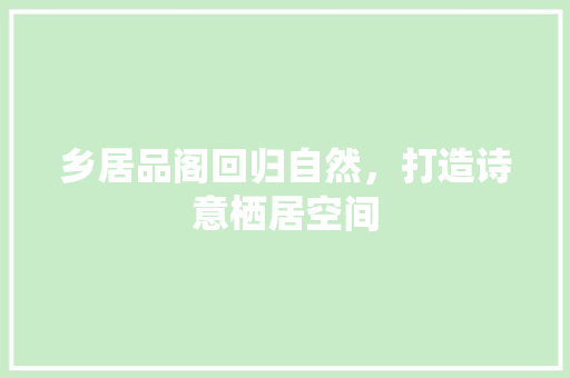 乡居品阁回归自然，打造诗意栖居空间  第1张