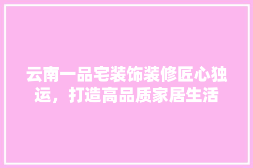 云南一品宅装饰装修匠心独运，打造高品质家居生活  第1张