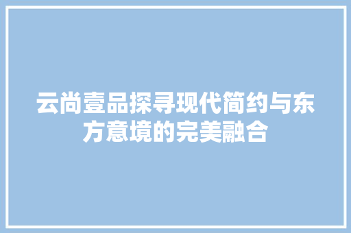 云尚壹品探寻现代简约与东方意境的完美融合
