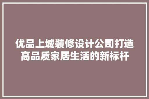 优品上城装修设计公司打造高品质家居生活的新标杆  第1张