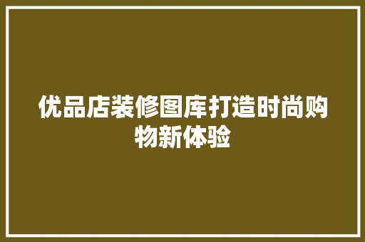 优品店装修图库打造时尚购物新体验