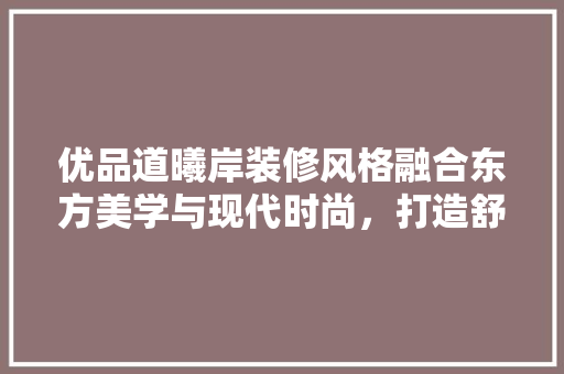 优品道曦岸装修风格融合东方美学与现代时尚，打造舒适家居典范  第1张