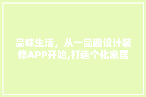 品味生活，从一品阁设计装修APP开始,打造个化家居空间