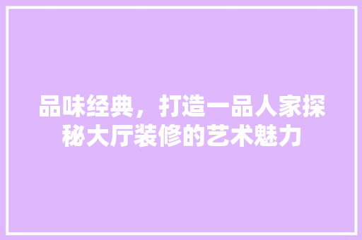 品味经典，打造一品人家探秘大厅装修的艺术魅力