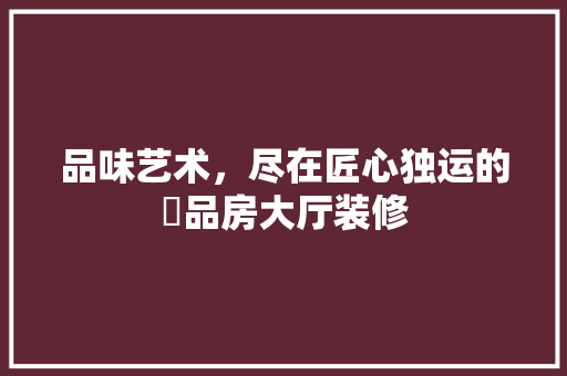 品味艺术，尽在匠心独运的啇品房大厅装修