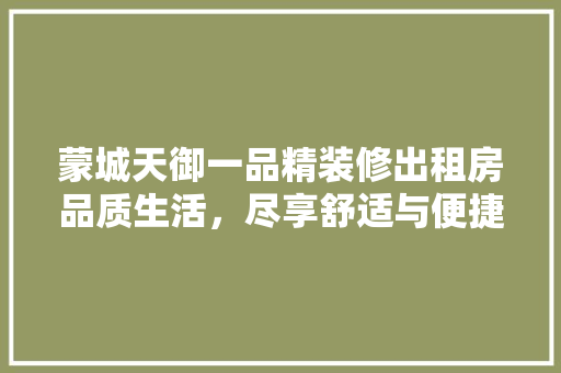 蒙城天御一品精装修出租房品质生活，尽享舒适与便捷