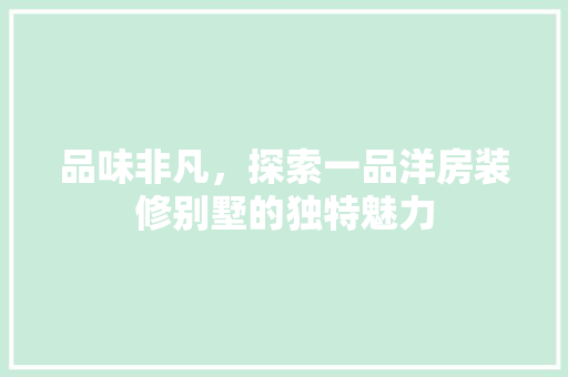 品味非凡，探索一品洋房装修别墅的独特魅力