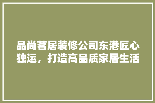 品尚茗居装修公司东港匠心独运，打造高品质家居生活