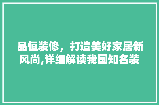 品恒装修，打造美好家居新风尚,详细解读我国知名装修公司