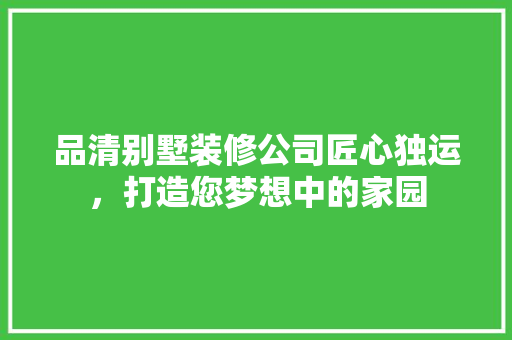 品清别墅装修公司匠心独运，打造您梦想中的家园