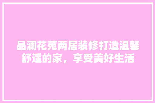品澜花苑两居装修打造温馨舒适的家，享受美好生活