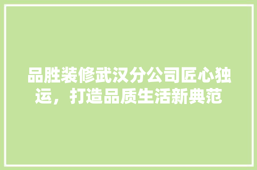品胜装修武汉分公司匠心独运，打造品质生活新典范
