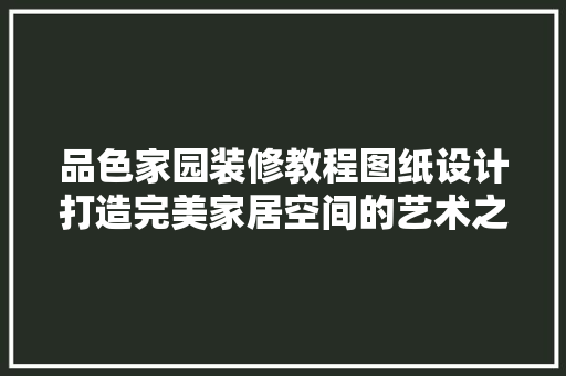品色家园装修教程图纸设计打造完美家居空间的艺术之旅