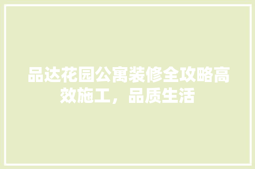 品达花园公寓装修全攻略高效施工，品质生活
