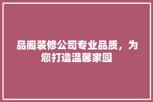 品阁装修公司专业品质，为您打造温馨家园