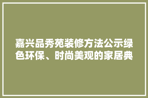 嘉兴品秀苑装修方法公示绿色环保、时尚美观的家居典范