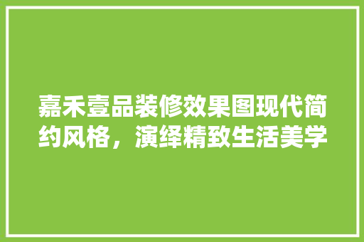嘉禾壹品装修效果图现代简约风格，演绎精致生活美学